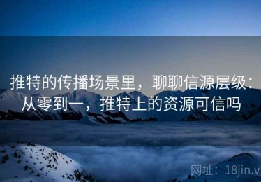 推特的传播场景里，聊聊信源层级：从零到一，推特上的资源可信吗