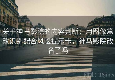 关于神马影院的内容判断：用图像篡改识别配合风险提示卡，神马影院改名了吗