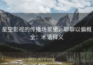 星空影视的传播场景里，聊聊以偏概全：术语释义