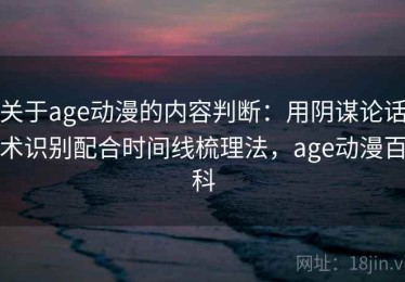 关于age动漫的内容判断：用阴谋论话术识别配合时间线梳理法，age动漫百科