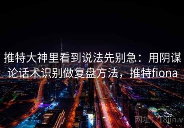推特大神里看到说法先别急：用阴谋论话术识别做复盘方法，推特fiona