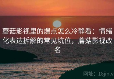 蘑菇影视里的爆点怎么冷静看：情绪化表达拆解的常见坑位，蘑菇影视改名