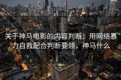关于神马电影的内容判断：用网络暴力自救配合判断要领，神马什么