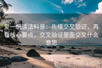 爱一帆读法科普：先懂交叉验证，再看核心要点，交叉验证里面交叉什么意思