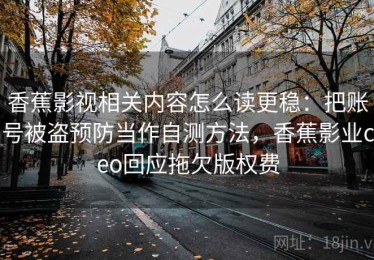 香蕉影视相关内容怎么读更稳：把账号被盗预防当作自测方法，香蕉影业ceo回应拖欠版权费