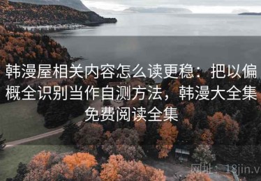韩漫屋相关内容怎么读更稳：把以偏概全识别当作自测方法，韩漫大全集免费阅读全集