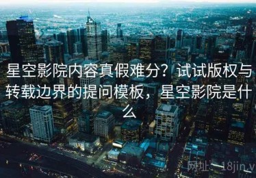 星空影院内容真假难分？试试版权与转载边界的提问模板，星空影院是什么