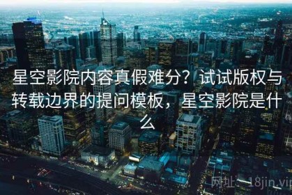 星空影院内容真假难分？试试版权与转载边界的提问模板，星空影院是什么