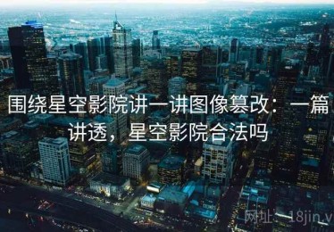 围绕星空影院讲一讲图像篡改：一篇讲透，星空影院合法吗