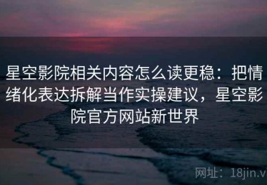 星空影院相关内容怎么读更稳：把情绪化表达拆解当作实操建议，星空影院官方网站新世界
