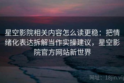 星空影院相关内容怎么读更稳：把情绪化表达拆解当作实操建议，星空影院官方网站新世界
