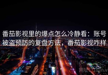番茄影视里的爆点怎么冷静看：账号被盗预防的复盘方法，番茄影视咋样