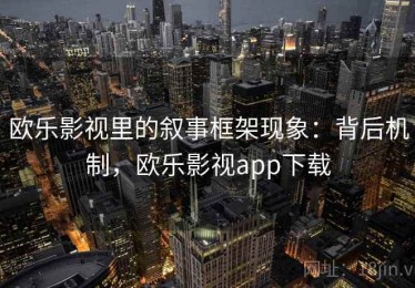 欧乐影视里的叙事框架现象：背后机制，欧乐影视app下载