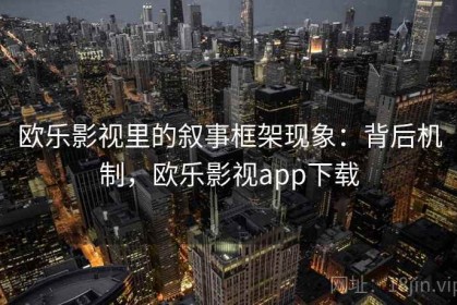 欧乐影视里的叙事框架现象：背后机制，欧乐影视app下载