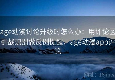 age动漫讨论升级时怎么办：用评论区引战识别做反例提醒，age动漫app评论