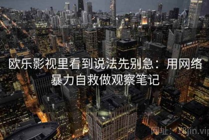 欧乐影视里看到说法先别急：用网络暴力自救做观察笔记