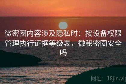 微密圈内容涉及隐私时：按设备权限管理执行证据等级表，微秘密圈安全吗