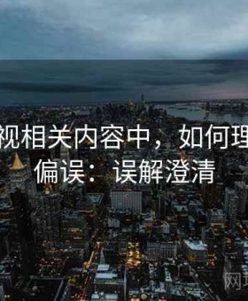 欧乐影视相关内容中，如何理解确认偏误：误解澄清