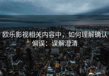 欧乐影视相关内容中，如何理解确认偏误：误解澄清