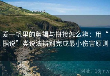 爱一帆里的剪辑与拼接怎么辨：用“据说”类说法辨别完成最小伤害原则