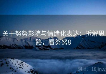 关于努努影院与情绪化表达：拆解思路，看努努8