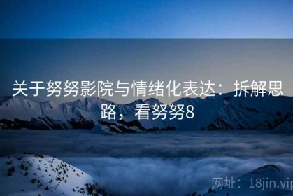 关于努努影院与情绪化表达：拆解思路，看努努8