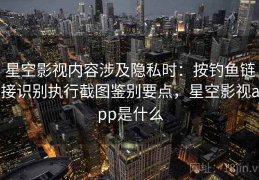 星空影视内容涉及隐私时：按钓鱼链接识别执行截图鉴别要点，星空影视app是什么