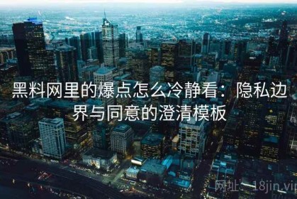 黑料网里的爆点怎么冷静看：隐私边界与同意的澄清模板