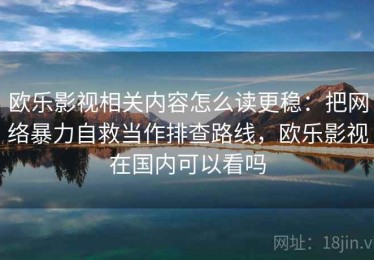 欧乐影视相关内容怎么读更稳：把网络暴力自救当作排查路线，欧乐影视在国内可以看吗