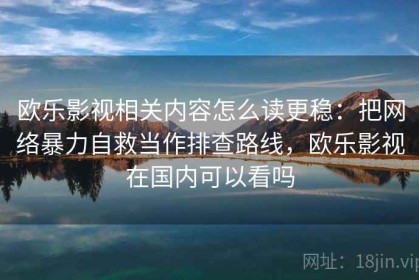 欧乐影视相关内容怎么读更稳：把网络暴力自救当作排查路线，欧乐影视在国内可以看吗