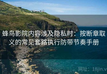 蜂鸟影院内容涉及隐私时：按断章取义的常见套路执行防带节奏手册
