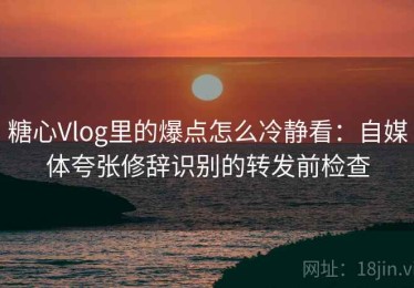 糖心Vlog里的爆点怎么冷静看：自媒体夸张修辞识别的转发前检查