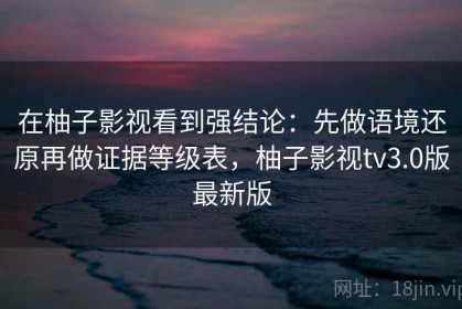 在柚子影视看到强结论：先做语境还原再做证据等级表，柚子影视tv3.0版最新版
