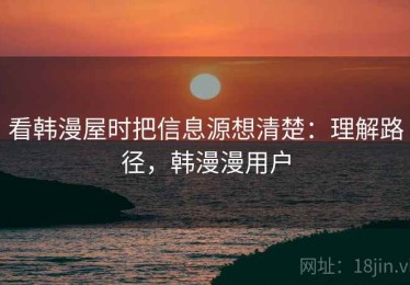 看韩漫屋时把信息源想清楚：理解路径，韩漫漫用户