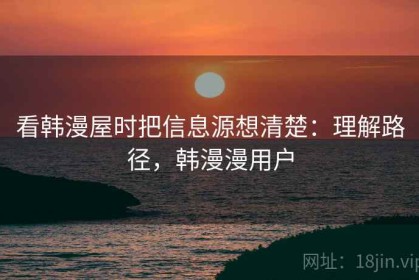 看韩漫屋时把信息源想清楚：理解路径，韩漫漫用户