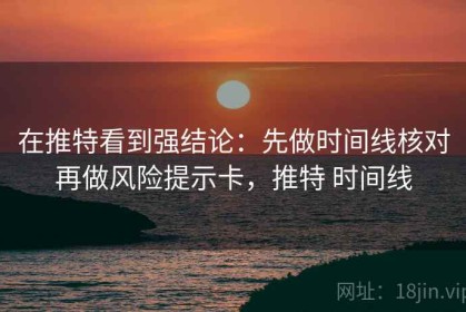 在推特看到强结论：先做时间线核对再做风险提示卡，推特 时间线