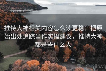 推特大神相关内容怎么读更稳：把原始出处追踪当作实操建议，推特大神都是些什么人