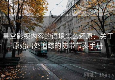 星空影视内容的语境怎么还原：关于原始出处追踪的防带节奏手册