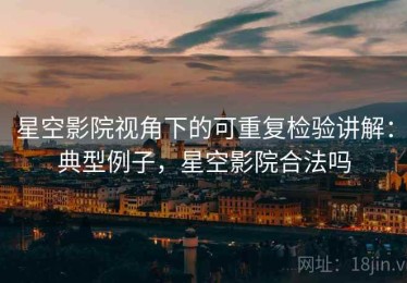 星空影院视角下的可重复检验讲解：典型例子，星空影院合法吗