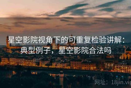 星空影院视角下的可重复检验讲解：典型例子，星空影院合法吗