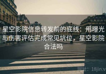 星空影院信息转发前的底线：用曝光与伤害评估完成常见坑位，星空影院合法吗
