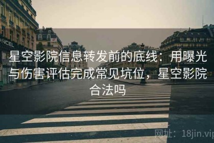 星空影院信息转发前的底线：用曝光与伤害评估完成常见坑位，星空影院合法吗