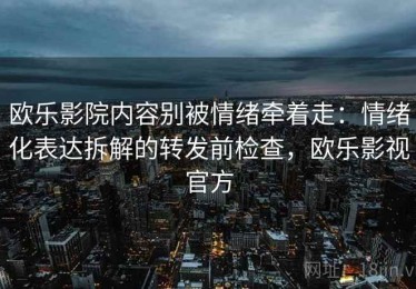 欧乐影院内容别被情绪牵着走：情绪化表达拆解的转发前检查，欧乐影视官方