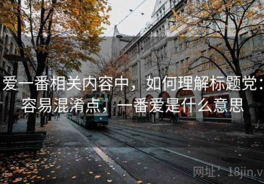 爱一番相关内容中，如何理解标题党：容易混淆点，一番爱是什么意思