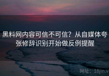 黑料网内容可信不可信？从自媒体夸张修辞识别开始做反例提醒