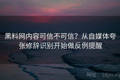 黑料网内容可信不可信？从自媒体夸张修辞识别开始做反例提醒