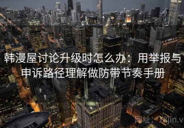 韩漫屋讨论升级时怎么办：用举报与申诉路径理解做防带节奏手册