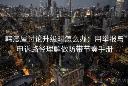 韩漫屋讨论升级时怎么办：用举报与申诉路径理解做防带节奏手册