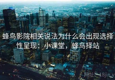 蜂鸟影院相关说法为什么会出现选择性呈现：小课堂，蜂鸟择站
