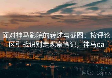 面对神马影院的转述与截图：按评论区引战识别走观察笔记，神马oa